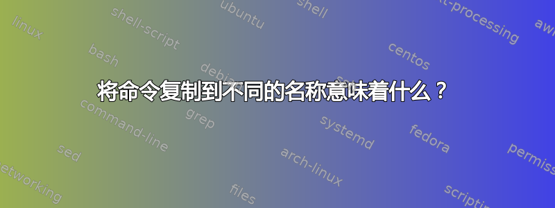 将命令复制到不同的名称意味着什么？