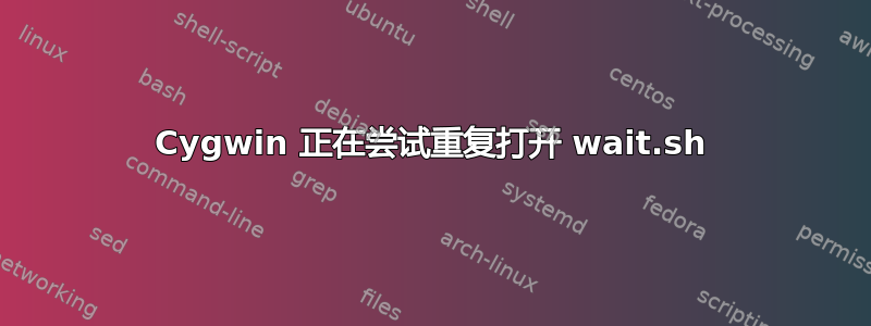 Cygwin 正在尝试重复打开 wait.sh