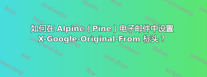 如何在 Alpine（Pine）电子邮件中设置 X-Google-Original-From 标头？