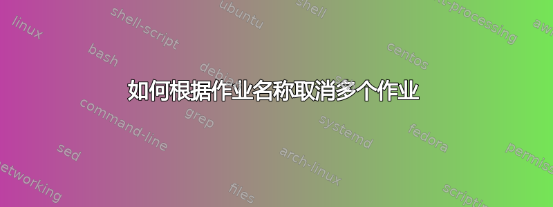 如何根据作业名称取消多个作业