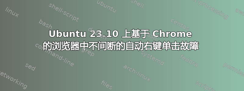 Ubuntu 23.10 上基于 Chrome 的浏览器中不间断的自动右键单击故障