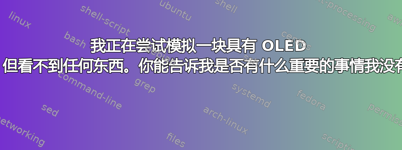 我正在尝试模拟一块具有 OLED 显示屏的板，但看不到任何东西。你能告诉我是否有什么重要的事情我没有考虑到吗？ 