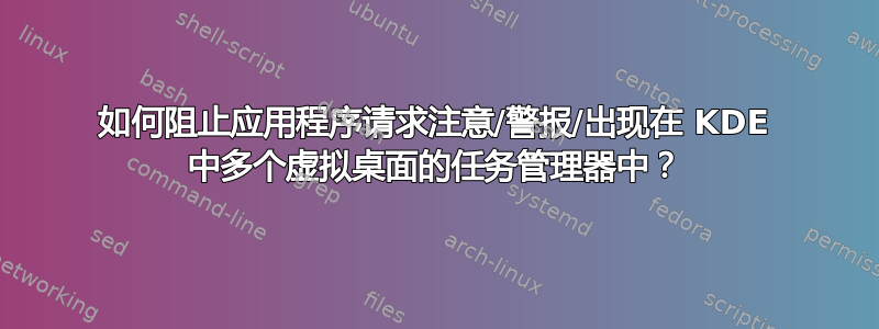 如何阻止应用程序请求注意/警报/出现在 KDE 中多个虚拟桌面的任务管理器中？