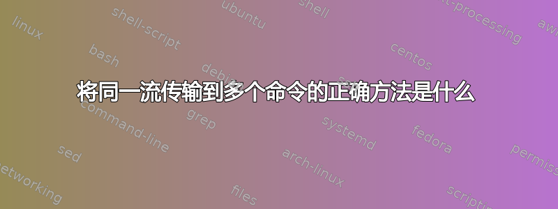 将同一流传输到多个命令的正确方法是什么