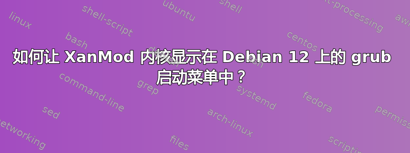 如何让 XanMod 内核显示在 Debian 12 上的 grub 启动菜单中？