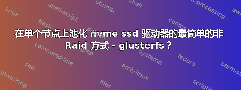 在单个节点上池化 nvme ssd 驱动器的最简单的非 Raid 方式 - glusterfs？