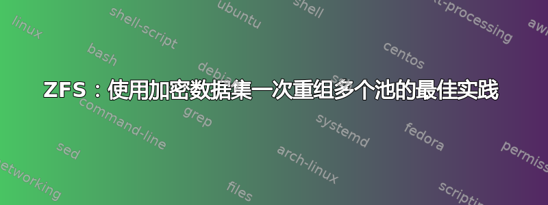 ZFS：使用加密数据集一次重组多个池的最佳实践