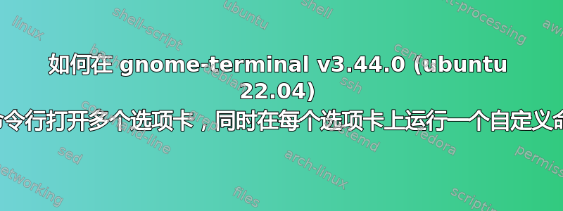 如何在 gnome-terminal v3.44.0 (ubuntu 22.04) 中从命令行打开多个选项卡，同时在每个选项卡上运行一个自定义命令？