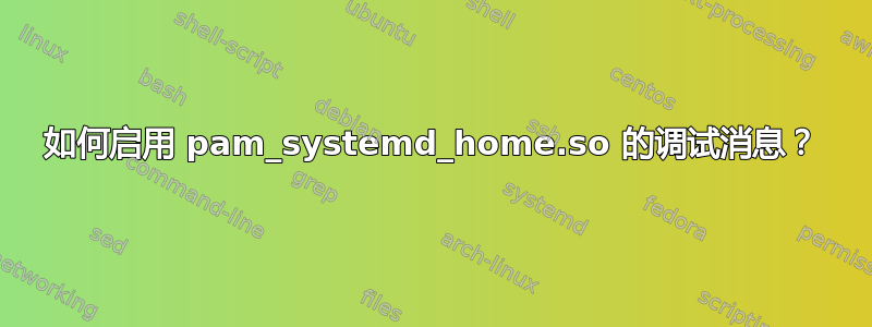 如何启用 pam_systemd_home.so 的调试消息？