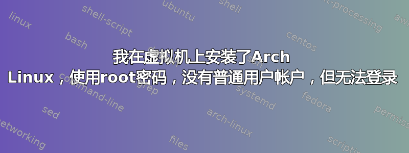 我在虚拟机上安装了Arch Linux，使用root密码，没有普通用户帐户，但无法登录