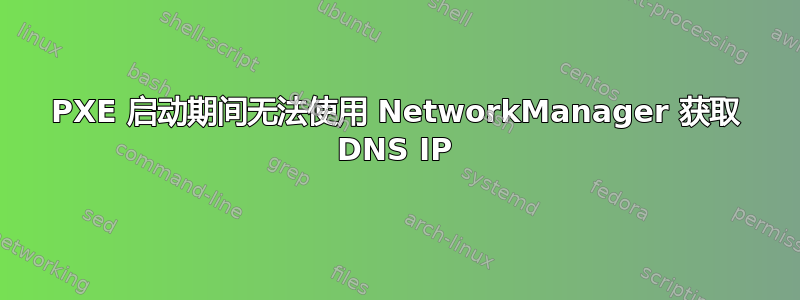 PXE 启动期间无法使用 NetworkManager 获取 DNS IP