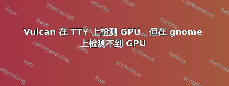 Vulcan 在 TTY 上检测 GPU，但在 gnome 上检测不到 GPU