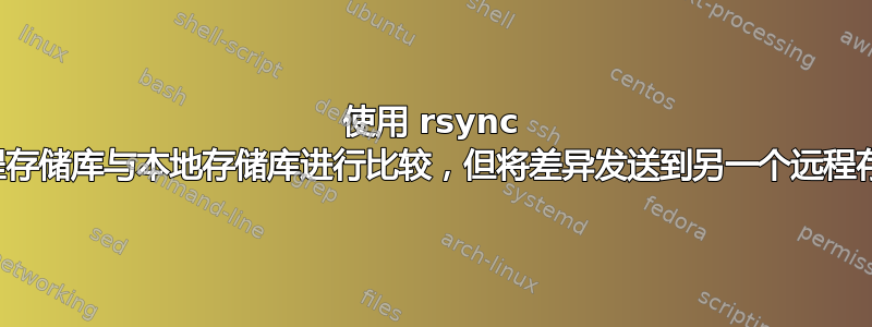 使用 rsync 将远程存储库与本地存储库进行比较，但将差异发送到另一个远程存储库