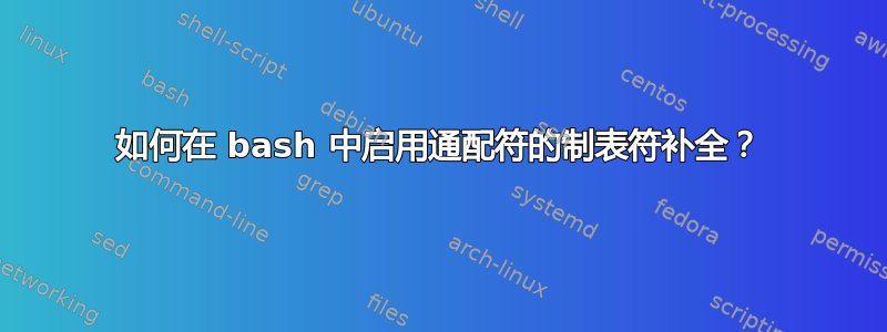 如何在 bash 中启用通配符的制表符补全？