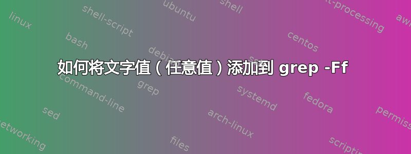 如何将文字值（任意值）添加到 grep -Ff