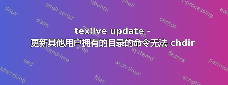 texlive update - 更新其他用户拥有的目录的命令无法 chdir