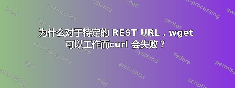 为什么对于特定的 REST URL，wget 可以工作而curl 会失败？