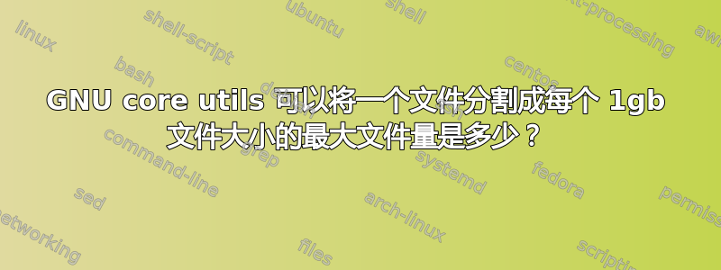 GNU core utils 可以将一个文件分割成每个 1gb 文件大小的最大文件量是多少？