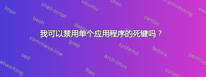 我可以禁用单个应用程序的死键吗？