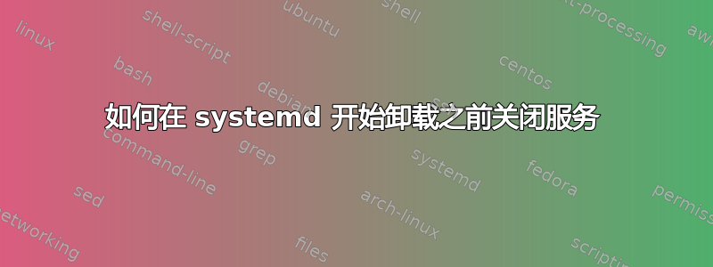 如何在 systemd 开始卸载之前关闭服务