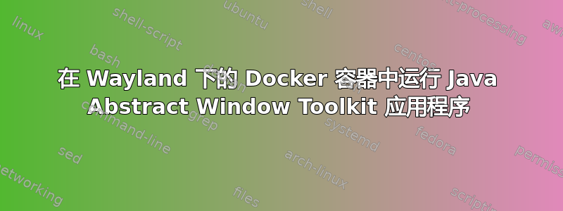 在 Wayland 下的 Docker 容器中运行 Java Abstract Window Toolkit 应用程序