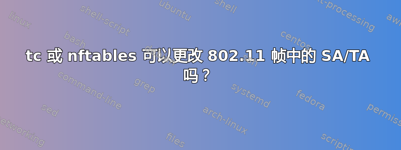 tc 或 nftables 可以更改 802.11 帧中的 SA/TA 吗？