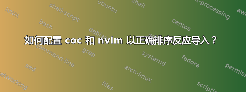 如何配置 coc 和 nvim 以正确排序反应导入？