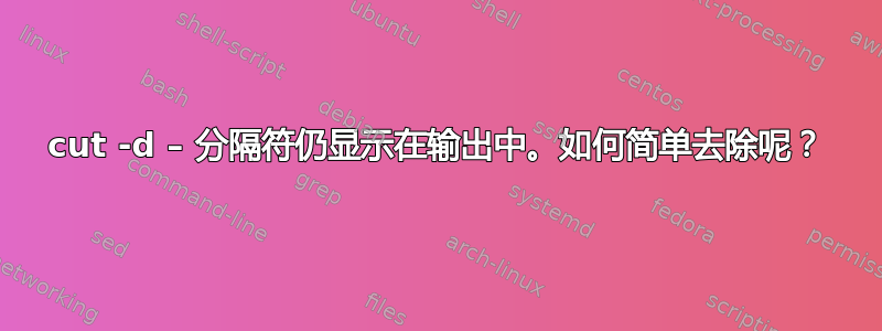 cut -d – 分隔符仍显示在输出中。如何简单去除呢？