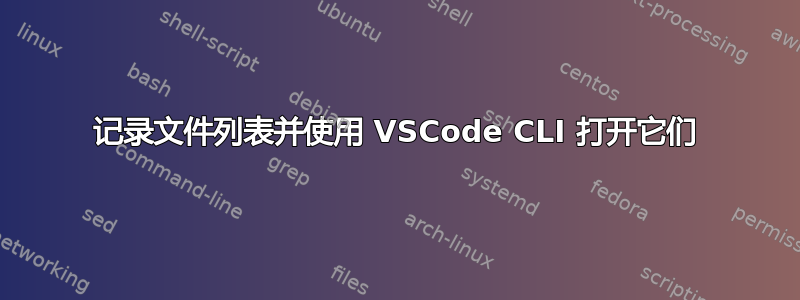 记录文件列表并使用 VSCode CLI 打开它们