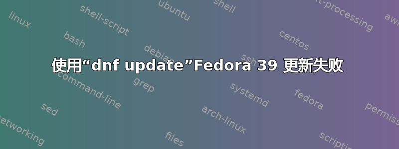 使用“dnf update”Fedora 39 更新失败