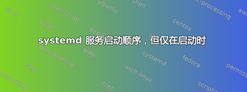 systemd 服务启动顺序，但仅在启动时