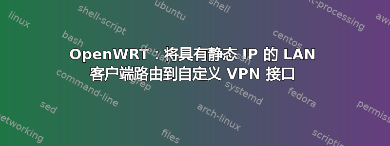 OpenWRT：将具有静态 IP 的 LAN 客户端路由到自定义 VPN 接口