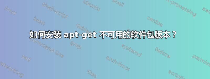 如何安装 apt-get 不可用的软件包版本？