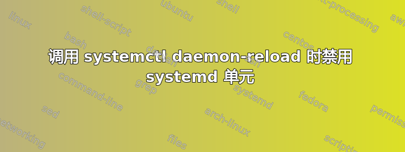 调用 systemctl daemon-reload 时禁用 systemd 单元