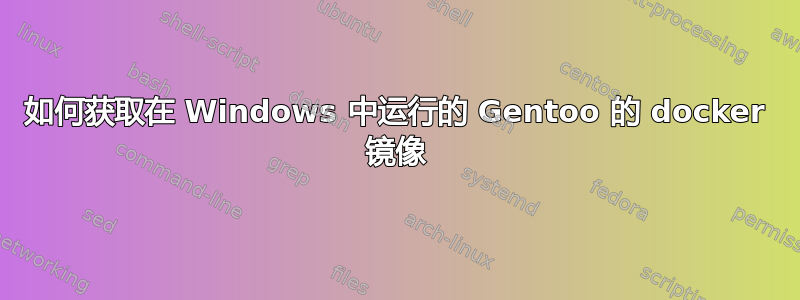 如何获取在 Windows 中运行的 Gentoo 的 docker 镜像