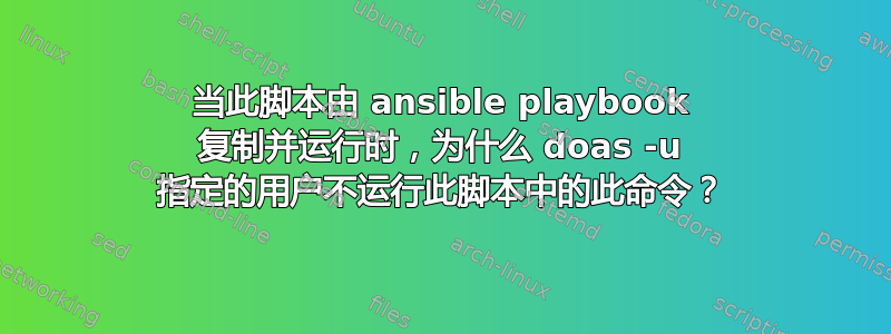 当此脚本由 ansible playbook 复制并运行时，为什么 doas -u 指定的用户不运行此脚本中的此命令？