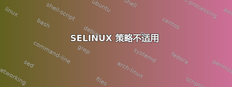 SELINUX 策略不适用