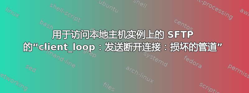 用于访问本地主机实例上的 SFTP 的“client_loop：发送断开连接：损坏的管道”