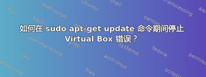 如何在 sudo apt-get update 命令期间停止 Virtual Box 错误？