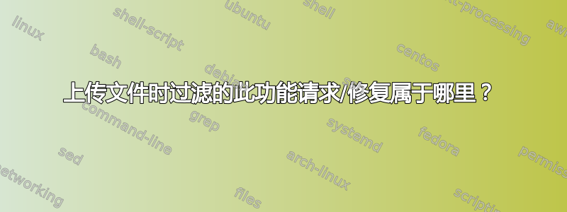 上传文件时过滤的此功能请求/修复属于哪里？