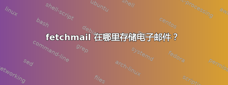 fetchmail 在哪里存储电子邮件？