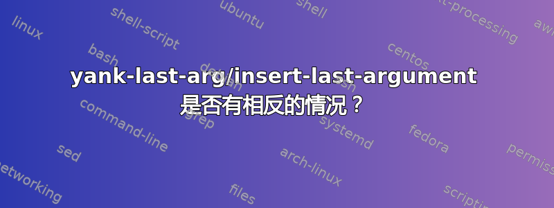 yank-last-arg/insert-last-argument 是否有相反的情况？