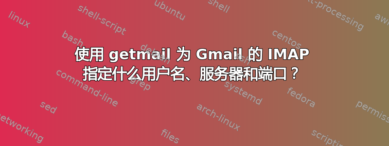 使用 getmail 为 Gmail 的 IMAP 指定什么用户名、服务器和端口？