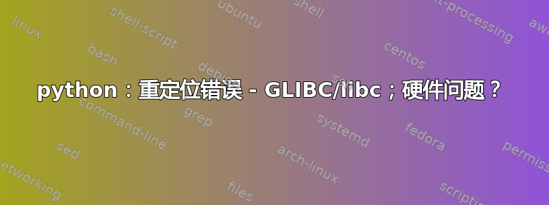 python：重定位错误 - GLIBC/libc；硬件问题？