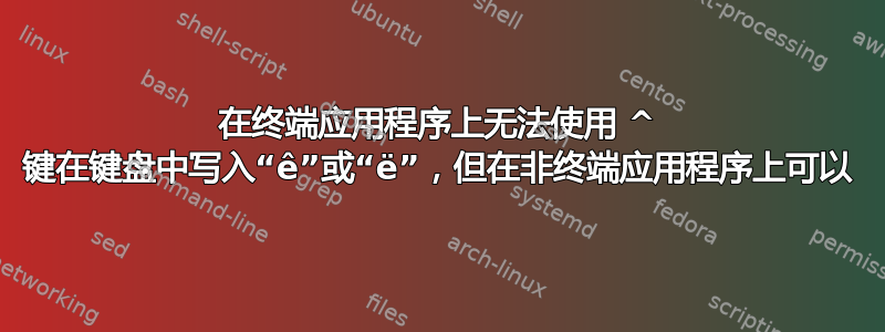 在终端应用程序上无法使用 ^ 键在键盘中写入“ê”或“ë”，但在非终端应用程序上可以