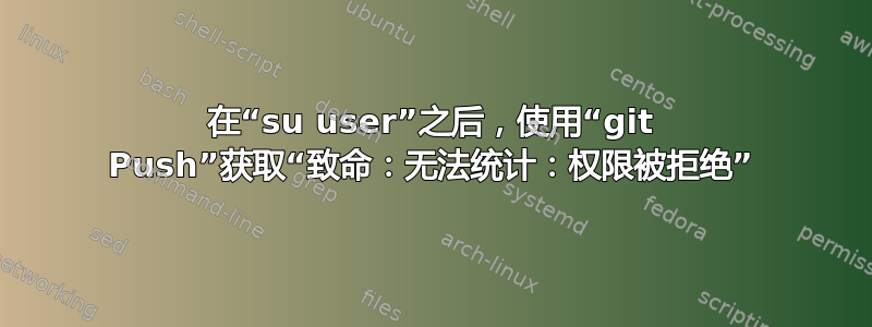 在“su user”之后，使用“git Push”获取“致命：无法统计：权限被拒绝”