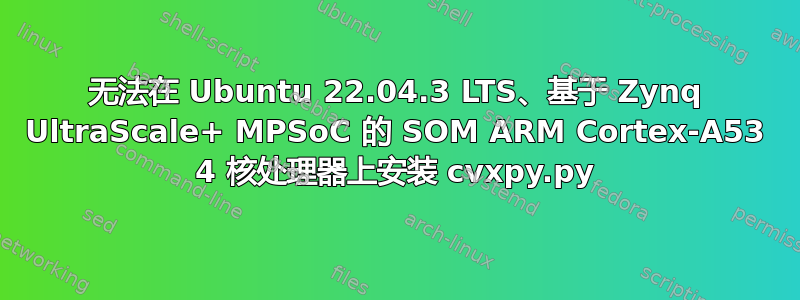 无法在 Ubuntu 22.04.3 LTS、基于 Zynq UltraScale+ MPSoC 的 SOM ARM Cortex-A53 4 核处理器上安装 cvxpy.py