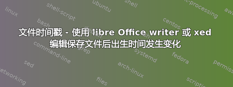 文件时间戳 - 使用 libre Office writer 或 xed 编辑保存文件后出生时间发生变化