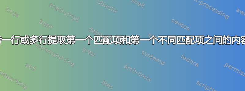 跨一行或多行提取第一个匹配项和第一个不同匹配项之间的内容