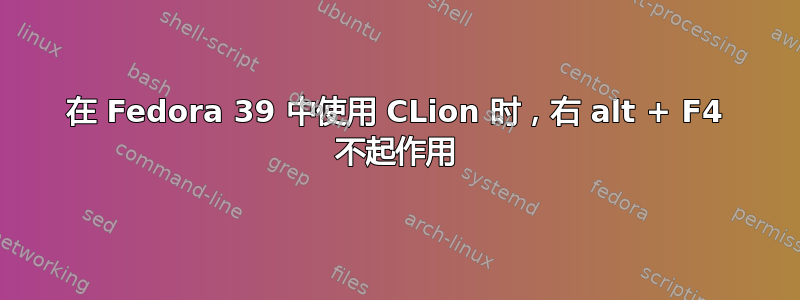 在 Fedora 39 中使用 CLion 时，右 alt + F4 不起作用